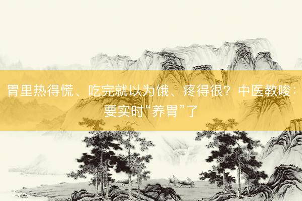 胃里热得慌、吃完就以为饿、疼得很？中医教唆：要实时“养胃”了