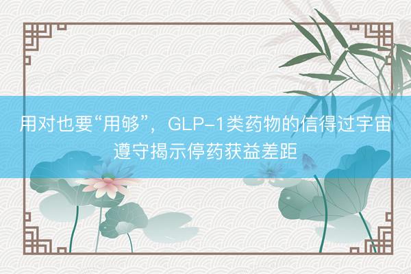 用对也要“用够”，GLP-1类药物的信得过宇宙遵守揭示停药获益差距