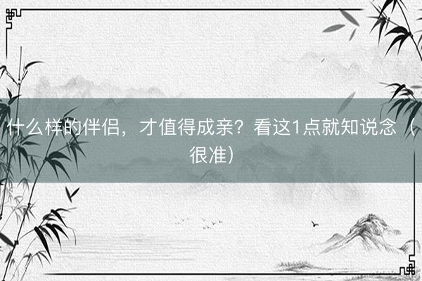 什么样的伴侣，才值得成亲？看这1点就知说念（很准）