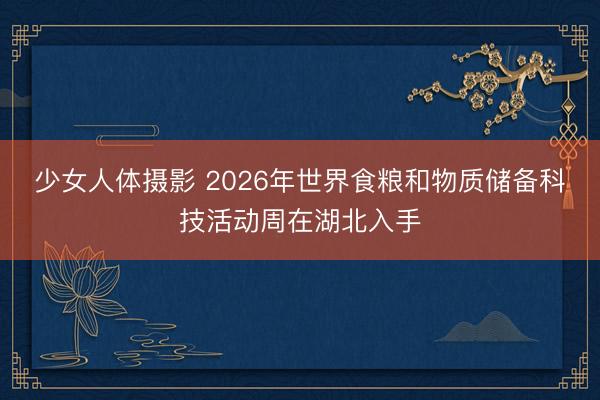 少女人体摄影 2026年世界食粮和物质储备科技活动周在湖北入手