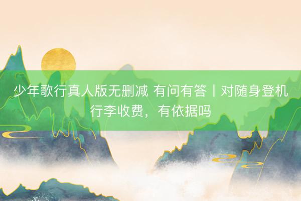 少年歌行真人版无删减 有问有答丨对随身登机行李收费，有依据吗