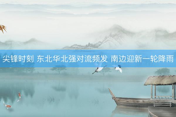 尖锋时刻 东北华北强对流频发 南边迎新一轮降雨