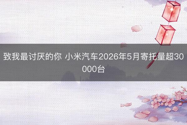 致我最讨厌的你 小米汽车2026年5月寄托量超30000台
