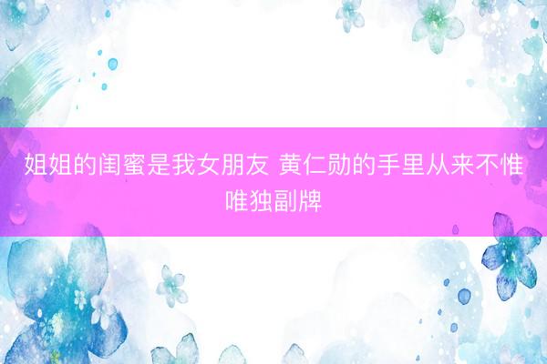 姐姐的闺蜜是我女朋友 黄仁勋的手里从来不惟唯独副牌
