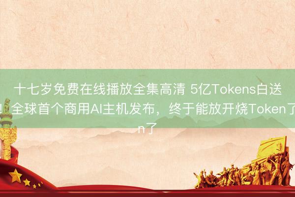 十七岁免费在线播放全集高清 5亿Tokens白送！全球首个商用AI主机发布，终于能放开烧Token了