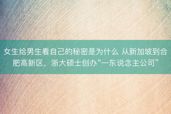 女生给男生看自己的秘密是为什么 从新加坡到合肥高新区，浙大硕士创办“一东说念主公司”
