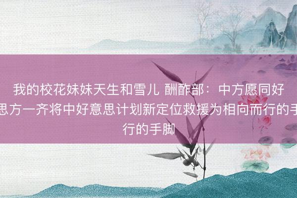 我的校花妹妹天生和雪儿 酬酢部：中方愿同好意思方一齐将中好意思计划新定位救援为相向而行的手脚