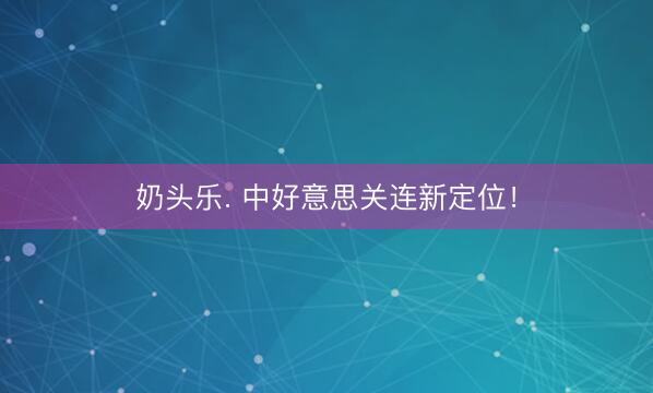 奶头乐. 中好意思关连新定位！