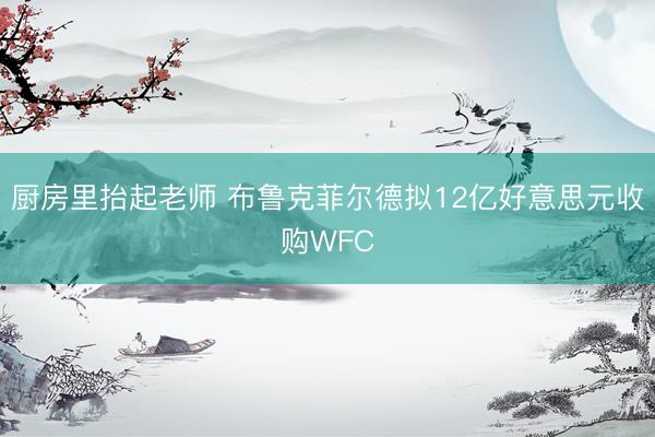 厨房里抬起老师 布鲁克菲尔德拟12亿好意思元收购WFC