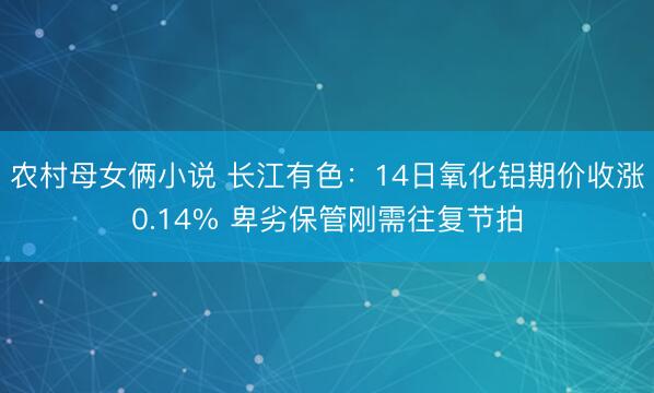 农村母女俩小说 长江有色：14日氧化铝期价收涨0.14% 卑劣保管刚需往复节拍