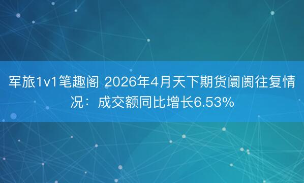 军旅1v1笔趣阁 2026年4月天下期货阛阓往复情况：成交额同比增长6.53%