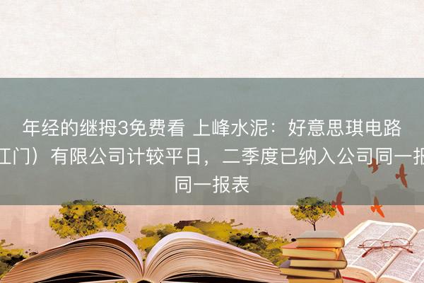 年经的继拇3免费看 上峰水泥：好意思琪电路（江门）有限公司计较平日，二季度已纳入公司同一报表