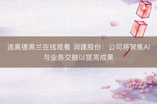 逃离德黑兰在线观看 润建股份：公司将聚焦AI与业务交融以提高成果
