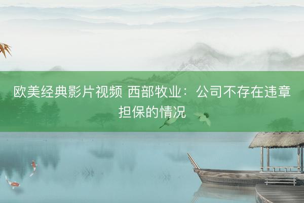 欧美经典影片视频 西部牧业：公司不存在违章担保的情况