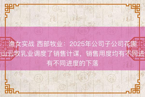 渔女实战 西部牧业：2025年公司子公司花圃乳业、天山云牧乳业调度了销售计谋，销售用度均有不同进度的下落