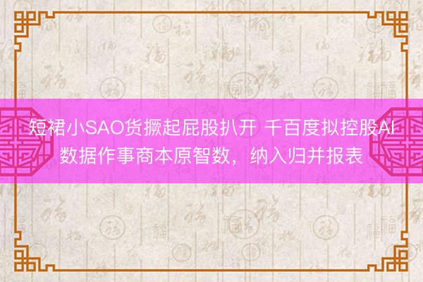 短裙小SAO货撅起屁股扒开 千百度拟控股AI数据作事商本原智数，纳入归并报表