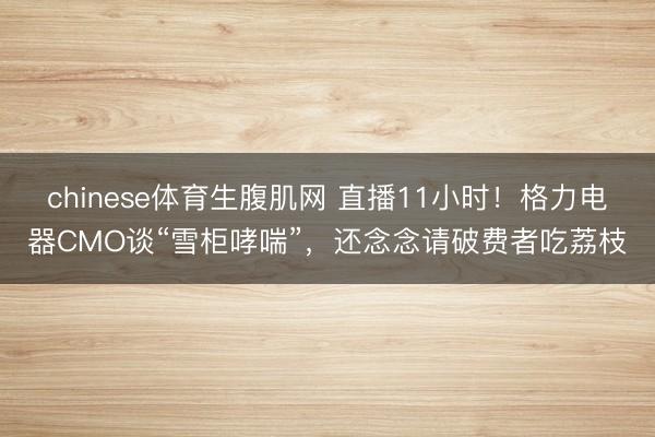 chinese体育生腹肌网 直播11小时！格力电器CMO谈“雪柜哮喘”，还念念请破费者吃荔枝