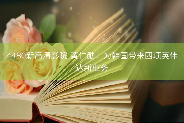 4480新高清影院 黄仁勋：为韩国带来四项英伟达新业务