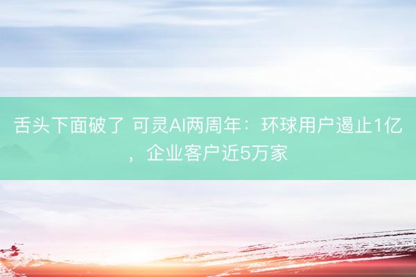 舌头下面破了 可灵AI两周年：环球用户遏止1亿，企业客户近5万家