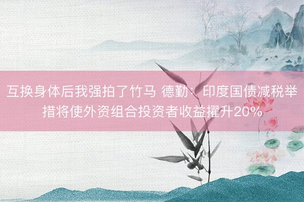互换身体后我强拍了竹马 德勤:印度国债减税举措将使外资组合投资者收益擢升20%