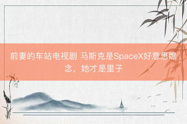 前妻的车站电视剧 马斯克是SpaceX好意思瞻念,她才是里子