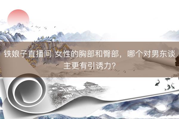 铁娘子直播间 女性的胸部和臀部,哪个对男东谈主更有引诱力?