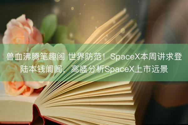 兽血沸腾笔趣阁 世界防范！SpaceX本周讲求登陆本钱阛阓，高盛分析SpaceX上市远景