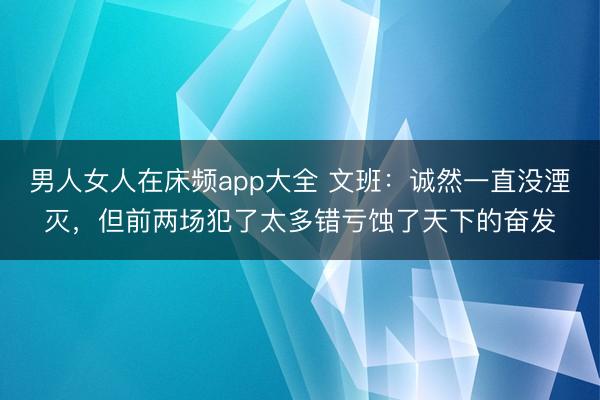 男人女人在床频app大全 文班:诚然一直没湮灭,但前两场犯了太多错亏蚀了天下的奋发
