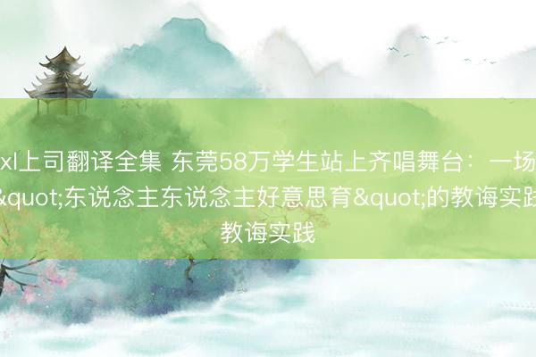 xl上司翻译全集 东莞58万学生站上齐唱舞台：一场"东说念主东说念主好意思育"的教诲实践