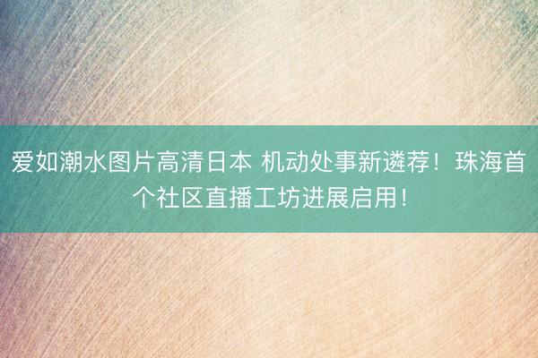 爱如潮水图片高清日本 机动处事新遴荐！珠海首个社区直播工坊进展启用！