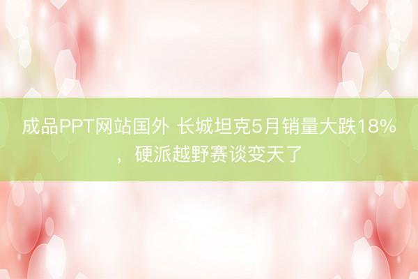 成品PPT网站国外 长城坦克5月销量大跌18%，硬派越野赛谈变天了