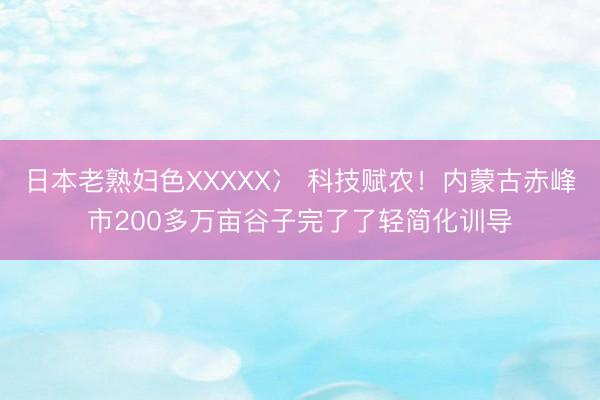 日本老熟妇色XXXXX冫 科技赋农！内蒙古赤峰市200多万亩谷子完了了轻简化训导