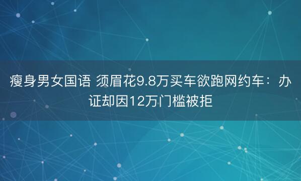 瘦身男女国语 须眉花9.8万买车欲跑网约车：办证却因12万门槛被拒