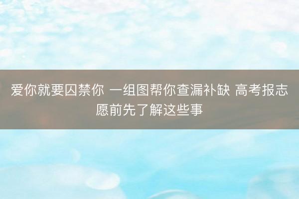 爱你就要囚禁你 一组图帮你查漏补缺 高考报志愿前先了解这些事
