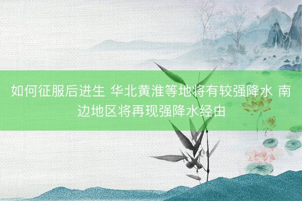 如何征服后进生 华北黄淮等地将有较强降水 南边地区将再现强降水经由