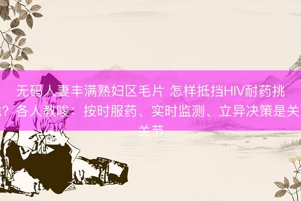 无码人妻丰满熟妇区毛片 怎样抵挡HIV耐药挑战？各人教唆：按时服药、实时监测、立异决策是关节