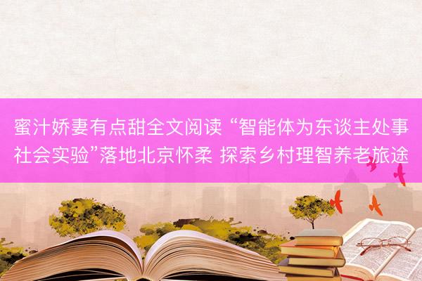 蜜汁娇妻有点甜全文阅读 “智能体为东谈主处事社会实验”落地北京怀柔 探索乡村理智养老旅途