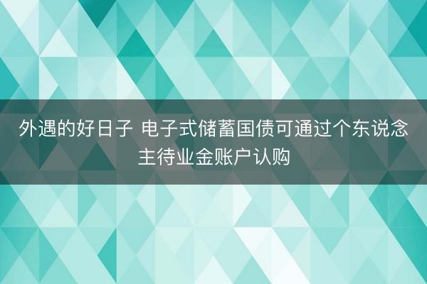 外遇的好日子 电子式储蓄国债可通过个东说念主待业金账户认购
