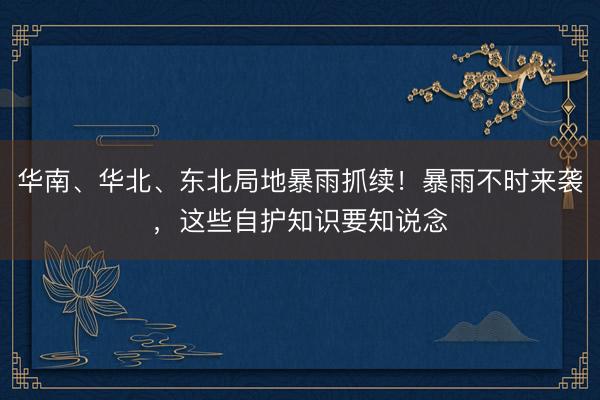 华南、华北、东北局地暴雨抓续！暴雨不时来袭，这些自护知识要知说念