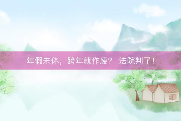 年假未休，跨年就作废？ 法院判了！