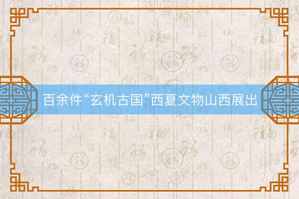百余件“玄机古国”西夏文物山西展出