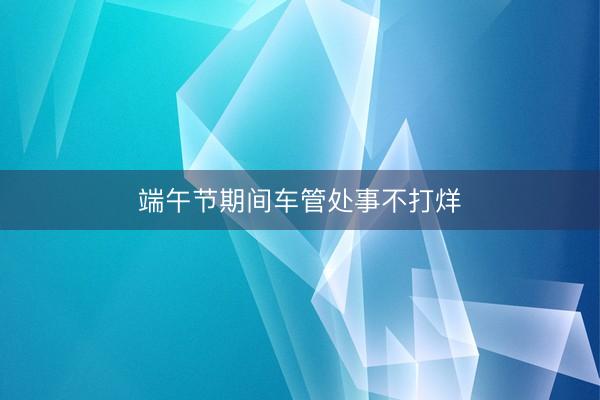 端午节期间车管处事不打烊