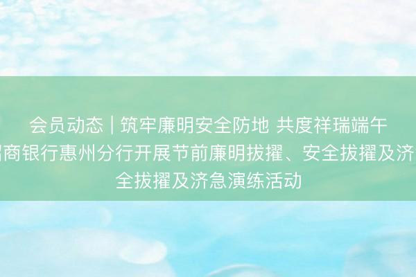 会员动态 | 筑牢廉明安全防地 共度祥瑞端午佳节——招商银行惠州分行开展节前廉明拔擢、安全拔擢及济急演练活动