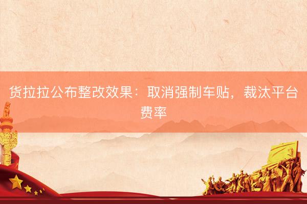 货拉拉公布整改效果：取消强制车贴，裁汰平台费率