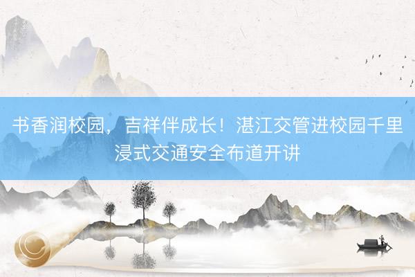 书香润校园,吉祥伴成长!湛江交管进校园千里浸式交通安全布道开讲