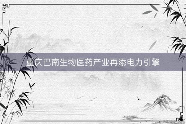 重庆巴南生物医药产业再添电力引擎