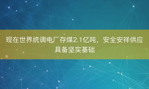 现在世界统调电厂存煤2.1亿吨，安全安祥供应具备坚实基础