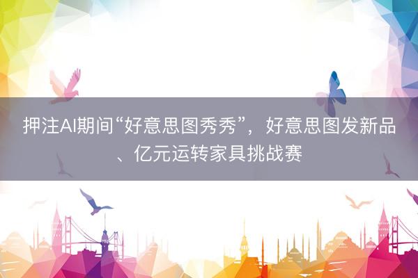 押注AI期间“好意思图秀秀”,好意思图发新品、亿元运转家具挑战赛