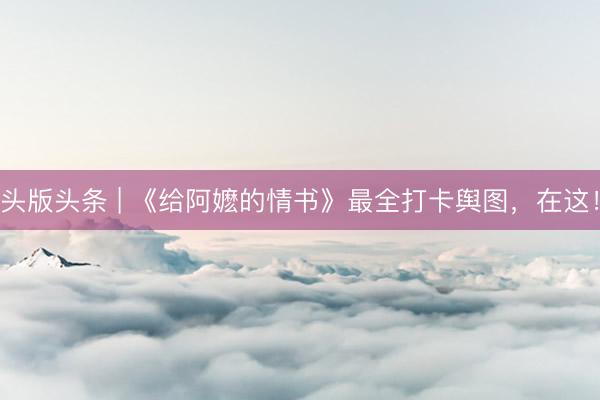 头版头条 | 《给阿嬷的情书》最全打卡舆图,在这!