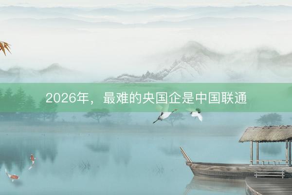 2026年，最难的央国企是中国联通